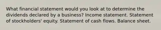 What financial statement would you look at to determine the dividends declared by a business? Income statement. Statement of stockholders' equity. Statement of cash flows. Balance sheet.