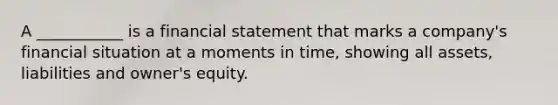 A ___________ is a financial statement that marks a company's financial situation at a moments in time, showing all assets, liabilities and owner's equity.