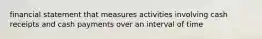 financial statement that measures activities involving cash receipts and cash payments over an interval of time