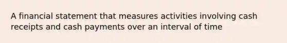 A financial statement that measures activities involving cash receipts and cash payments over an interval of time