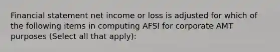 Financial statement net income or loss is adjusted for which of the following items in computing AFSI for corporate AMT purposes (Select all that apply):