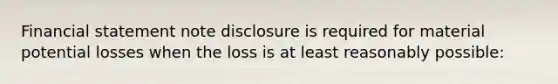 Financial statement note disclosure is required for material potential losses when the loss is at least reasonably possible: