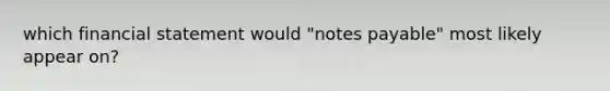 which financial statement would "notes payable" most likely appear on?