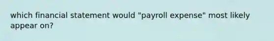 which financial statement would "payroll expense" most likely appear on?