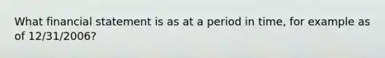 What financial statement is as at a period in time, for example as of 12/31/2006?