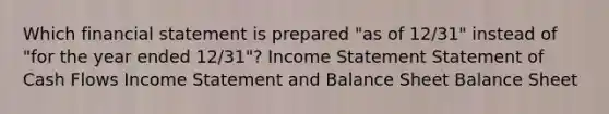 Which financial statement is prepared "as of 12/31" instead of "for the year ended 12/31"? Income Statement Statement of Cash Flows Income Statement and Balance Sheet Balance Sheet