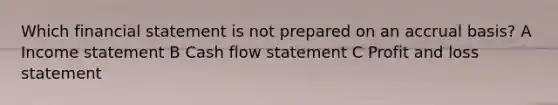 Which financial statement is not prepared on an accrual basis? A Income statement B Cash flow statement C Profit and loss statement