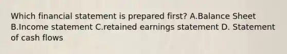 Which financial statement is prepared first? A.Balance Sheet B.Income statement C.retained earnings statement D. Statement of cash flows