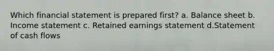 Which financial statement is prepared first? a. Balance sheet b. Income statement c. Retained earnings statement d.Statement of cash flows