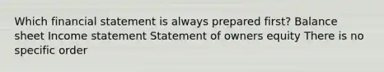 Which financial statement is always prepared first? Balance sheet Income statement Statement of owners equity There is no specific order