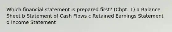 Which financial statement is prepared first? (Chpt. 1) a Balance Sheet b Statement of Cash Flows c Retained Earnings Statement d Income Statement