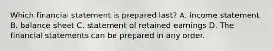 Which financial statement is prepared last? A. income statement B. balance sheet C. statement of retained earnings D. The financial statements can be prepared in any order.