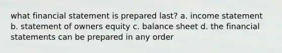 what financial statement is prepared last? a. income statement b. statement of owners equity c. balance sheet d. the financial statements can be prepared in any order