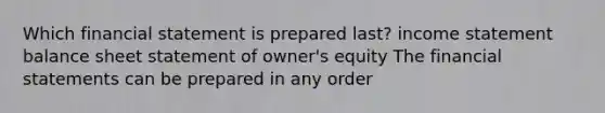 Which financial statement is prepared​ last? income statement balance sheet statement of​ owner's equity The financial statements can be prepared in any order