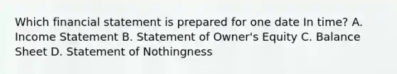 Which financial statement is prepared for one date In time? A. Income Statement B. Statement of Owner's Equity C. Balance Sheet D. Statement of Nothingness