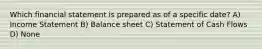 Which financial statement is prepared as of a specific date? A) Income Statement B) Balance sheet C) Statement of Cash Flows D) None