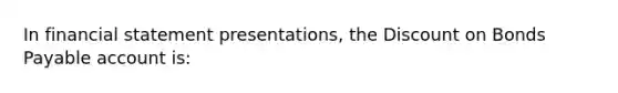 In financial statement presentations, the Discount on Bonds Payable account is: