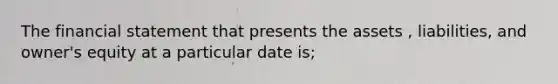 The financial statement that presents the assets , liabilities, and owner's equity at a particular date is;