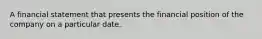 A financial statement that presents the financial position of the company on a particular date.