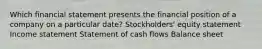 Which financial statement presents the financial position of a company on a particular date? Stockholders' equity statement Income statement Statement of cash flows Balance sheet