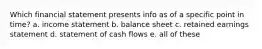 Which financial statement presents info as of a specific point in time? a. income statement b. balance sheet c. retained earnings statement d. statement of cash flows e. all of these