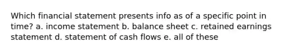 Which financial statement presents info as of a specific point in time? a. income statement b. balance sheet c. retained earnings statement d. statement of cash flows e. all of these