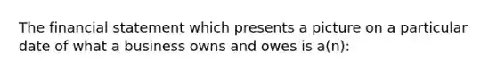 The financial statement which presents a picture on a particular date of what a business owns and owes is a(n):