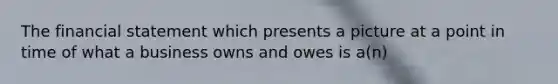 The financial statement which presents a picture at a point in time of what a business owns and owes is a(n)