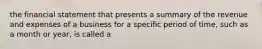 the financial statement that presents a summary of the revenue and expenses of a business for a specific period of time, such as a month or year, is called a