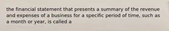 the financial statement that presents a summary of the revenue and expenses of a business for a specific period of time, such as a month or year, is called a