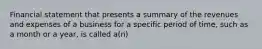 Financial statement that presents a summary of the revenues and expenses of a business for a specific period of time, such as a month or a year, is called a(n)