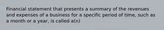 Financial statement that presents a summary of the revenues and expenses of a business for a specific period of time, such as a month or a year, is called a(n)