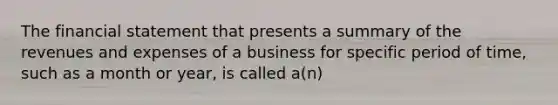 The financial statement that presents a summary of the revenues and expenses of a business for specific period of time, such as a month or year, is called a(n)