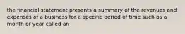 the financial statement presents a summary of the revenues and expenses of a business for a specific period of time such as a month or year called an