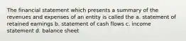 The financial statement which presents a summary of the revenues and expenses of an entity is called the a. statement of retained earnings b. statement of cash flows c. income statement d. balance sheet