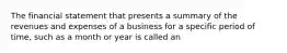 The financial statement that presents a summary of the revenues and expenses of a business for a specific period of time, such as a month or year is called an