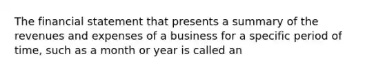 The financial statement that presents a summary of the revenues and expenses of a business for a specific period of time, such as a month or year is called an