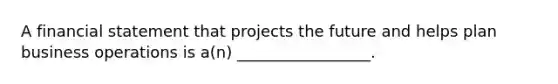 A financial statement that projects the future and helps plan business operations is a(n) _________________.