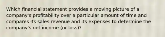 Which financial statement provides a moving picture of a​ company's profitability over a particular amount of time and compares its sales revenue and its expenses to determine the​ company's net income​ (or loss)?