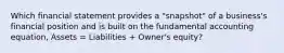 Which financial statement provides a​ "snapshot" of a​ business's financial position and is built on the fundamental accounting​ equation, Assets​ = Liabilities​ + Owner's​ equity?