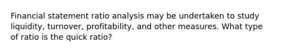 Financial statement ratio analysis may be undertaken to study liquidity, turnover, profitability, and other measures. What type of ratio is the quick ratio?