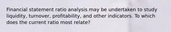 Financial statement ratio analysis may be undertaken to study liquidity, turnover, profitability, and other indicators. To which does the current ratio most relate?