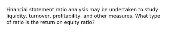 Financial statement ratio analysis may be undertaken to study liquidity, turnover, profitability, and other measures. What type of ratio is the return on equity ratio?