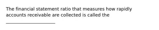 The financial statement ratio that measures how rapidly accounts receivable are collected is called the ______________________