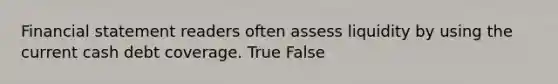 Financial statement readers often assess liquidity by using the current cash debt coverage. True False