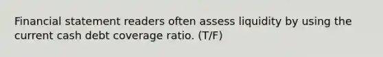 Financial statement readers often assess liquidity by using the current cash debt coverage ratio. (T/F)