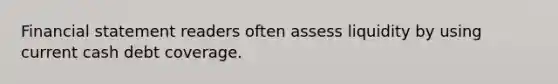 Financial statement readers often assess liquidity by using current cash debt coverage.