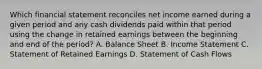 Which financial statement reconciles net income earned during a given period and any cash dividends paid within that period using the change in retained earnings between the beginning and end of the period? A. Balance Sheet B. Income Statement C. Statement of Retained Earnings D. Statement of Cash Flows