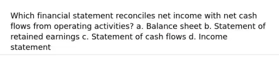 Which financial statement reconciles net income with net cash flows from operating activities? a. Balance sheet b. Statement of retained earnings c. Statement of cash flows d. Income statement