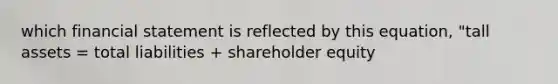 which financial statement is reflected by this equation, "tall assets = total liabilities + shareholder equity